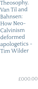 Theosophy, Van Til and Bahnsen: How Neo-Calvinism deformed apologetics - Tim Wilder     £000.00